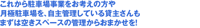 これから駐車場事業をお考えの方や月極駐車場を、自主管理している貸主さんもまずは空きスペースの管理からおまかせを!
